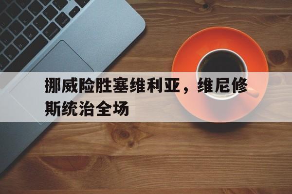 开云体育中国官网-挪威险胜塞维利亚，维尼修斯统治全场